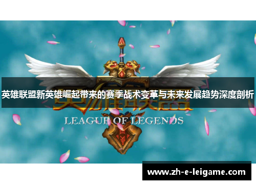 英雄联盟新英雄崛起带来的赛季战术变革与未来发展趋势深度剖析 英雄联盟新英雄崛起带来的赛季战术变革与未来发展趋势深度剖析