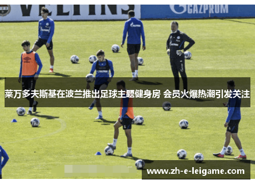 莱万多夫斯基在波兰推出足球主题健身房 会员火爆热潮引发关注