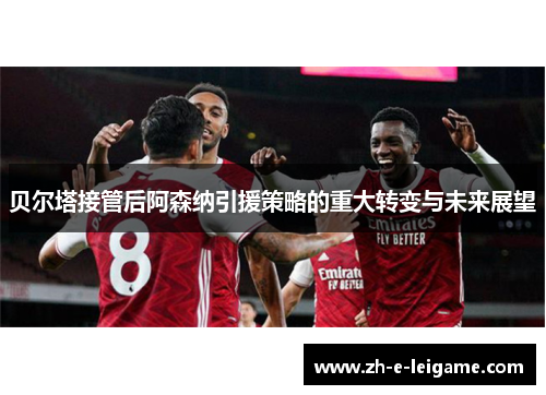 贝尔塔接管后阿森纳引援策略的重大转变与未来展望