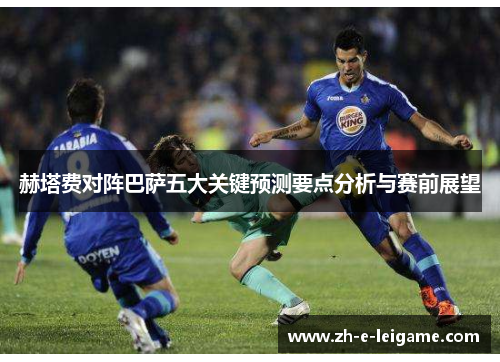 赫塔费对阵巴萨五大关键预测要点分析与赛前展望