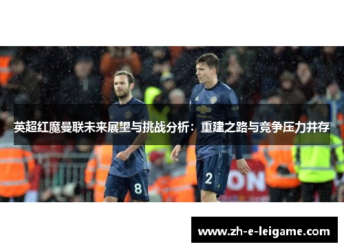 英超红魔曼联未来展望与挑战分析：重建之路与竞争压力并存