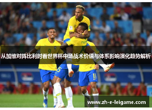 从加维对阵比利时看世界杯中场战术价值与体系影响演化趋势解析 从加维对阵比利时看世界杯中场战术价值与体系影响演化趋势解析