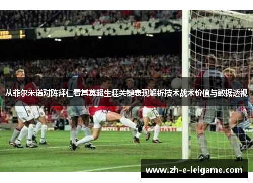 从菲尔米诺对阵拜仁看其英超生涯关键表现解析技术战术价值与数据透视 从菲尔米诺对阵拜仁看其英超生涯关键表现解析技术战术价值与数据透视