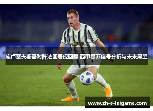 库卢塞夫斯基对阵法国表现回暖 西甲复苏信号分析与未来展望 库卢塞夫斯基对阵法国表现回暖 西甲复苏信号分析与未来展望