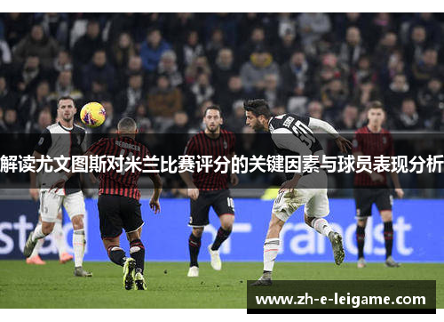 解读尤文图斯对米兰比赛评分的关键因素与球员表现分析
