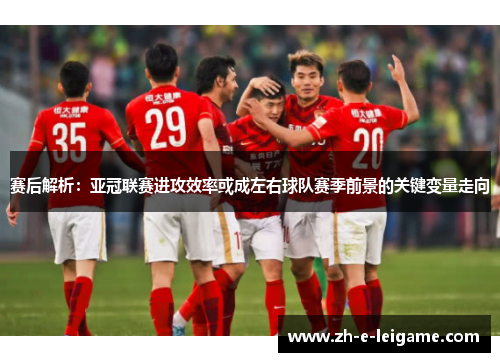 赛后解析:亚冠联赛进攻效率或成左右球队赛季前景的关键变量走向 赛后解析:亚冠联赛进攻效率或成左右球队赛季前景的关键变量走向