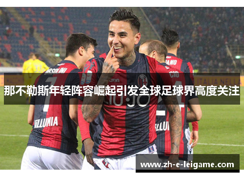 那不勒斯年轻阵容崛起引发全球足球界高度关注