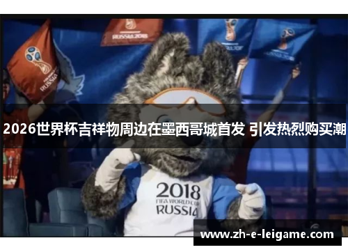 2026世界杯吉祥物周边在墨西哥城首发 引发热烈购买潮