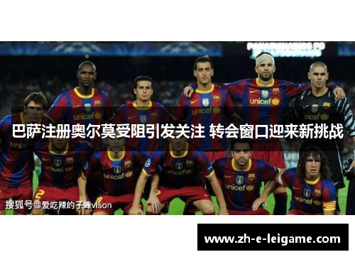 巴萨注册奥尔莫受阻引发关注 转会窗口迎来新挑战