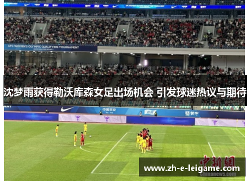沈梦雨获得勒沃库森女足出场机会 引发球迷热议与期待