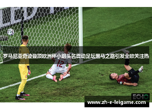 罗马尼亚奇迹登顶欧洲杯小组头名震动足坛黑马之路引发全欧关注热 罗马尼亚奇迹登顶欧洲杯小组头名震动足坛黑马之路引发全欧关注热