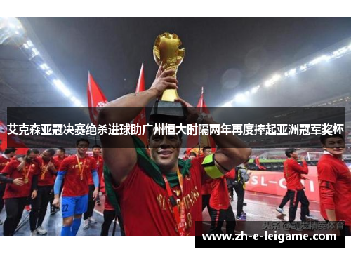 艾克森亚冠决赛绝杀进球助广州恒大时隔两年再度捧起亚洲冠军奖杯 艾克森亚冠决赛绝杀进球助广州恒大时隔两年再度捧起亚洲冠军奖杯