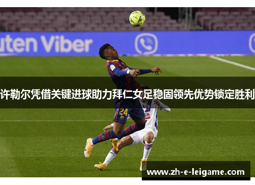 许勒尔凭借关键进球助力拜仁女足稳固领先优势锁定胜利