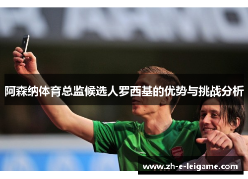 阿森纳体育总监候选人罗西基的优势与挑战分析