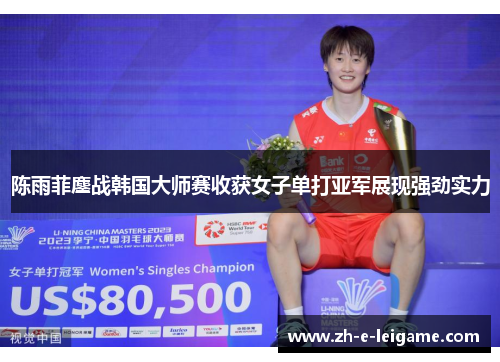 陈雨菲鏖战韩国大师赛收获女子单打亚军展现强劲实力