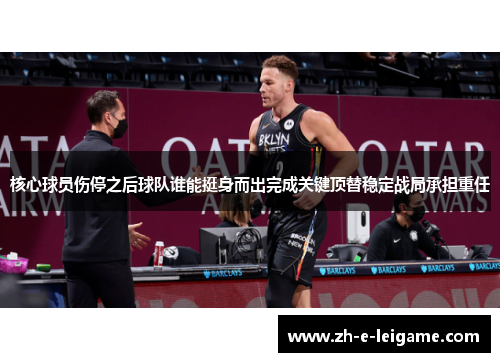核心球员伤停之后球队谁能挺身而出完成关键顶替稳定战局承担重任 核心球员伤停之后球队谁能挺身而出完成关键顶替稳定战局承担重任