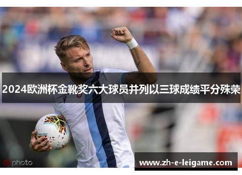 2024欧洲杯金靴奖六大球员并列以三球成绩平分殊荣 2024欧洲杯金靴奖六大球员并列以三球成绩平分殊荣