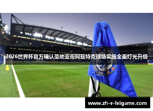 2026世界杯官方确认圣地亚哥阿兹特克球场实施全面灯光升级 2026世界杯官方确认圣地亚哥阿兹特克球场实施全面灯光升级