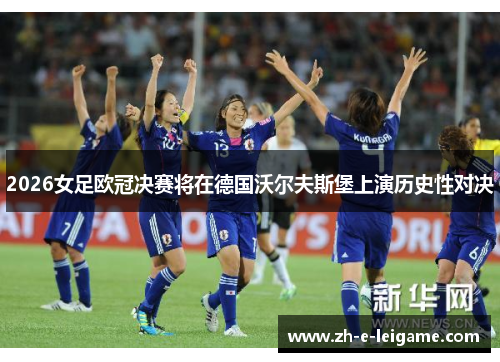 2026女足欧冠决赛将在德国沃尔夫斯堡上演历史性对决 2026女足欧冠决赛将在德国沃尔夫斯堡上演历史性对决
