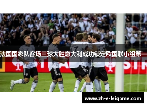 法国国家队客场三球大胜意大利成功锁定欧国联小组第一 法国国家队客场三球大胜意大利成功锁定欧国联小组第一
