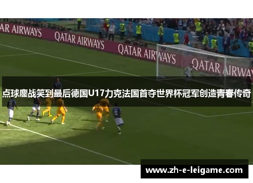 点球鏖战笑到最后德国U17力克法国首夺世界杯冠军创造青春传奇 点球鏖战笑到最后德国U17力克法国首夺世界杯冠军创造青春传奇