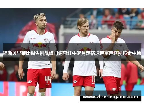 福斯贝里莱比锡告别战破门谢幕红牛岁月定格球迷掌声送别传奇中场 福斯贝里莱比锡告别战破门谢幕红牛岁月定格球迷掌声送别传奇中场