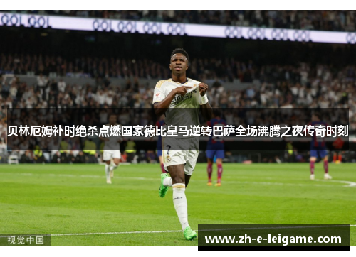 贝林厄姆补时绝杀点燃国家德比皇马逆转巴萨全场沸腾之夜传奇时刻 贝林厄姆补时绝杀点燃国家德比皇马逆转巴萨全场沸腾之夜传奇时刻
