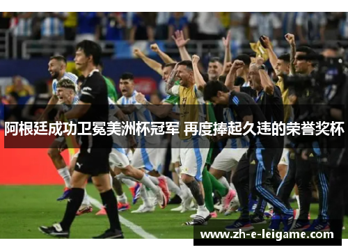 阿根廷成功卫冕美洲杯冠军 再度捧起久违的荣誉奖杯 阿根廷成功卫冕美洲杯冠军 再度捧起久违的荣誉奖杯