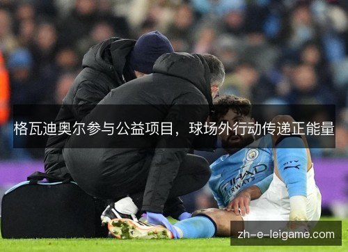 格瓦迪奥尔参与公益项目，球场外行动传递正能量