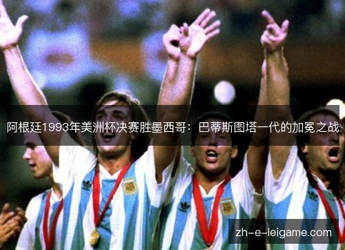 阿根廷1993年美洲杯决赛胜墨西哥:巴蒂斯图塔一代的加冕之战 阿根廷1993年美洲杯决赛胜墨西哥:巴蒂斯图塔一代的加冕之战